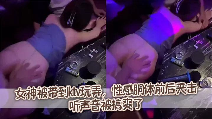 女神被带到ktv玩弄,性感胴体前后夹击,听声音被搞爽了