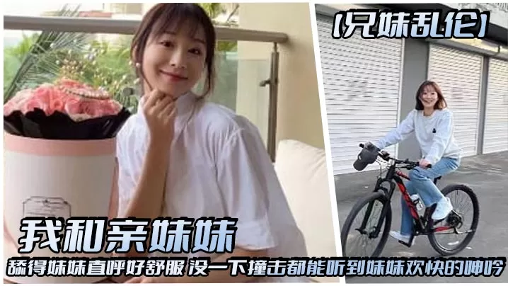 【兄妹乱伦】我和亲妹妹,舔得妹妹直呼好舒服,没一下撞击都能听到妹妹欢快的呻吟